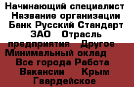 Начинающий специалист › Название организации ­ Банк Русский Стандарт, ЗАО › Отрасль предприятия ­ Другое › Минимальный оклад ­ 1 - Все города Работа » Вакансии   . Крым,Гвардейское